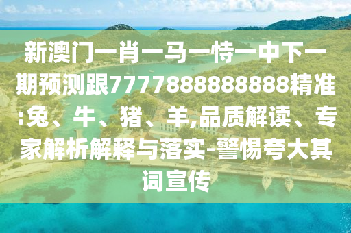 新澳門一肖一馬一恃一中下一期預測跟7777888888888精準:兔、牛、豬、羊,品質(zhì)解讀、專家解析解釋與落實-警惕夸大其詞宣傳