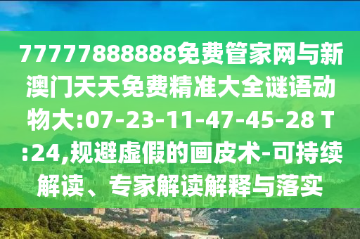 77777888888免費(fèi)管家網(wǎng)與新澳門天天免費(fèi)精準(zhǔn)大全謎語(yǔ)動(dòng)物大:07-23-11-47-45-28 T:24,規(guī)避虛假的畫皮術(shù)-可持續(xù)解讀、專家解讀解釋與落實(shí)