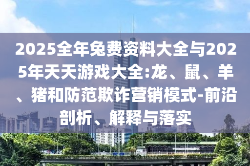 2025全年兔費(fèi)資料大全與2025年天天游戲大全:龍、鼠、羊、豬和防范欺詐營(yíng)銷(xiāo)模式-前沿剖析、解釋與落實(shí)