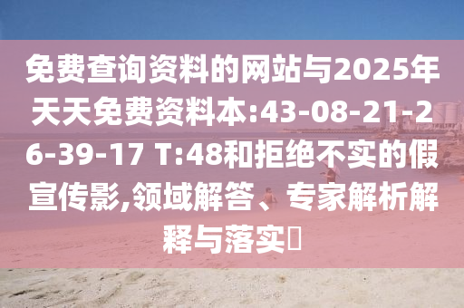 免費查詢資料的網(wǎng)站與2025年天天免費資料本:43-08-21-26-39-17 T:48和拒絕不實的假宣傳影,領(lǐng)域解答、專家解析解釋與落實?