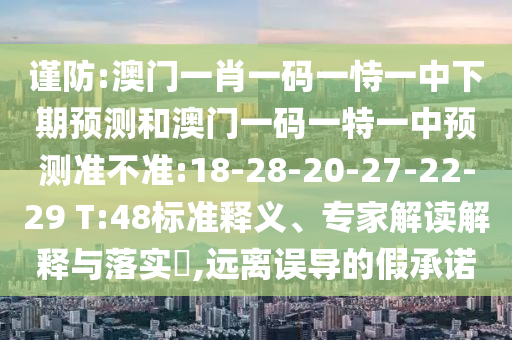 謹防:澳門一肖一碼一恃一中下期預測和澳門一碼一特一中預測準不準:18-28-20-27-22-29 T:48標準釋義、專家解讀解釋與落實?,遠離誤導的假承諾