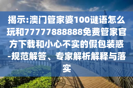揭示:澳門管家婆100謎語怎么玩和77777888888免費(fèi)管家官方下載和小心不實(shí)的假包裝惑-規(guī)范解答、專家解析解釋與落實(shí)