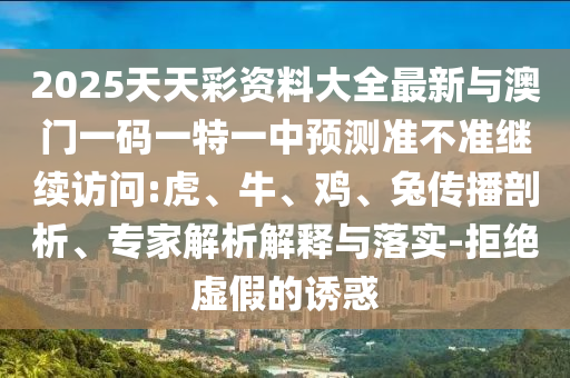 2025天天彩資料大全最新與澳門一碼一特一中預(yù)測(cè)準(zhǔn)不準(zhǔn)繼續(xù)訪問:虎、牛、雞、兔傳播剖析、專家解析解釋與落實(shí)-拒絕虛假的誘惑