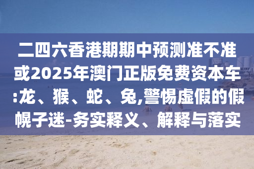 二四六香港期期中預(yù)測(cè)準(zhǔn)不準(zhǔn)或2025年澳門正版免費(fèi)資本車:龍、猴、蛇、兔,警惕虛假的假幌子迷-務(wù)實(shí)釋義、解釋與落實(shí)