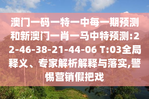 澳門一碼一特一中每一期預測和新澳門一肖一馬中特預測:22-46-38-21-44-06 T:03全局釋義、專家解析解釋與落實,警惕營銷假把戲