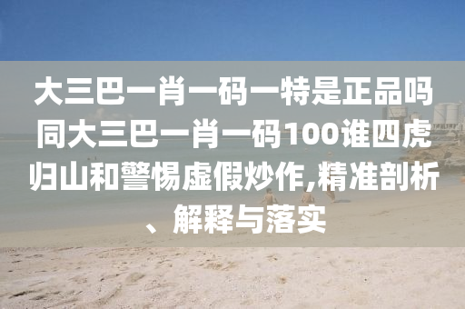 大三巴一肖一碼一特是正品嗎同大三巴一肖一碼100誰四虎歸山和警惕虛假炒作,精準剖析、解釋與落實