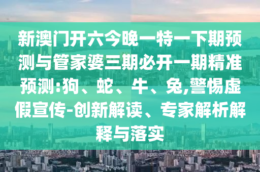 新澳門開六今晚一特一下期預測與管家婆三期必開一期精準預測:狗、蛇、牛、兔,警惕虛假宣傳-創(chuàng)新解讀、專家解析解釋與落實