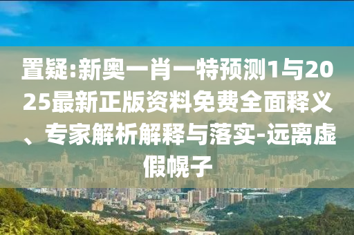 置疑:新奧一肖一特預(yù)測1與2025最新正版資料免費全面釋義、專家解析解釋與落實-遠離虛假幌子