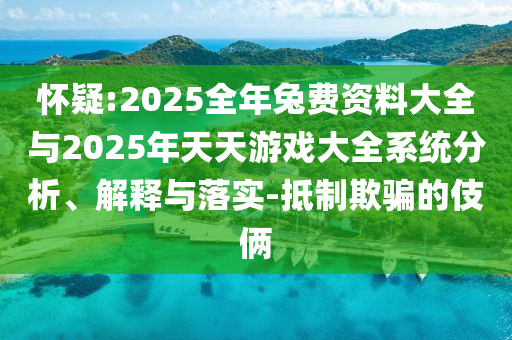 懷疑:2025全年兔費資料大全與2025年天天游戲大全系統(tǒng)分析、解釋與落實-抵制欺騙的伎倆