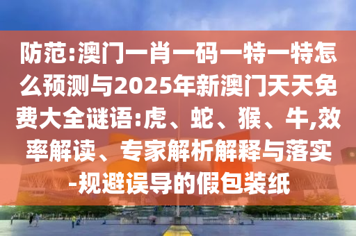 防范:澳門(mén)一肖一碼一特一特怎么預(yù)測(cè)與2025年新澳門(mén)天天免費(fèi)大全謎語(yǔ):虎、蛇、猴、牛,效率解讀、專(zhuān)家解析解釋與落實(shí)-規(guī)避誤導(dǎo)的假包裝紙