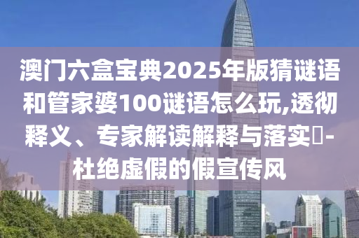 澳門六盒寶典2025年版猜謎語和管家婆100謎語怎么玩,透徹釋義、專家解讀解釋與落實?-杜絕虛假的假宣傳風(fēng)