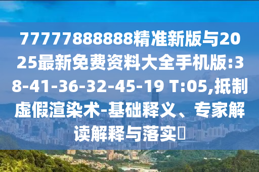 77777888888精準(zhǔn)新版與2025最新免費(fèi)資料大全手機(jī)版:38-41-36-32-45-19 T:05,抵制虛假渲染術(shù)-基礎(chǔ)釋義、專家解讀解釋與落實?