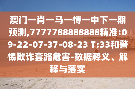 澳門一肖一馬一恃一中下一期預(yù)測(cè),7777788888888精準(zhǔn):09-22-07-37-08-23 T:33和警惕欺詐套路危害-數(shù)據(jù)釋義、解釋與落實(shí)