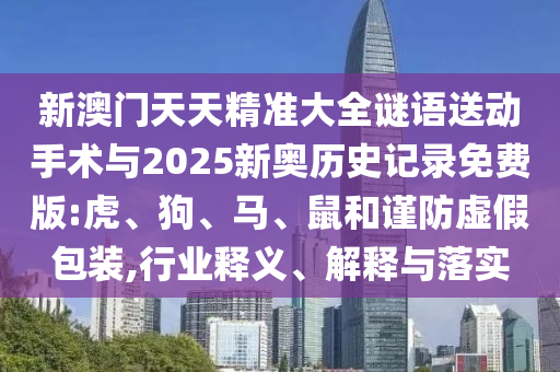 新澳門天天精準(zhǔn)大全謎語送動(dòng)手術(shù)與2025新奧歷史記錄免費(fèi)版:虎、狗、馬、鼠和謹(jǐn)防虛假包裝,行業(yè)釋義、解釋與落實(shí)
