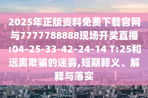 2025年正版資料免費(fèi)下載官網(wǎng)與7777788888現(xiàn)場開獎(jiǎng)直播:04-25-33-42-24-14 T:25和遠(yuǎn)離欺騙的迷霧,短期釋義、解釋與落實(shí)