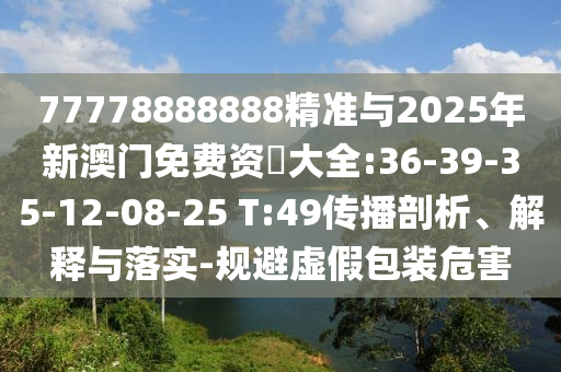 77778888888精準(zhǔn)與2025年新澳門免費(fèi)資枓大全:36-39-35-12-08-25 T:49傳播剖析、解釋與落實(shí)-規(guī)避虛假包裝危害