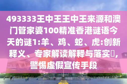 493333王中王王中王來源和澳門管家婆100精準香港謎語今天的謎1:羊、雞、蛇、虎:創(chuàng)新釋義、專家解讀解釋與落實?,警惕虛假宣傳手段