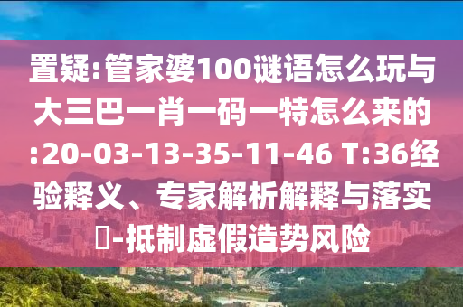 置疑:管家婆100謎語怎么玩與大三巴一肖一碼一特怎么來的:20-03-13-35-11-46 T:36經(jīng)驗釋義、專家解析解釋與落實?-抵制虛假造勢風(fēng)險