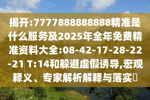揭開:7777888888888精準是什么服務及2025年全年免費精準資料大全:08-42-17-28-22-21 T:14和躲避虛假誘導,宏觀釋義、專家解析解釋與落實?