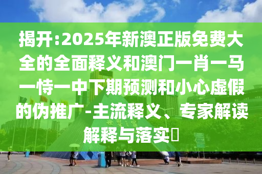 揭開:2025年新澳正版免費大全的全面釋義和澳門一肖一馬一恃一中下期預(yù)測和小心虛假的偽推廣-主流釋義、專家解讀解釋與落實?