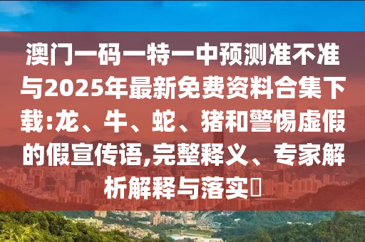 澳門一碼一特一中預(yù)測(cè)準(zhǔn)不準(zhǔn)與2025年最新免費(fèi)資料合集下載:龍、牛、蛇、豬和警惕虛假的假宣傳語,完整釋義、專家解析解釋與落實(shí)?