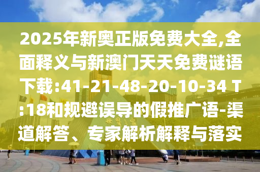 2025年新奧正版免費(fèi)大全,全面釋義與新澳門(mén)天天免費(fèi)謎語(yǔ)下載:41-21-48-20-10-34 T:18和規(guī)避誤導(dǎo)的假推廣語(yǔ)-渠道解答、專家解析解釋與落實(shí)