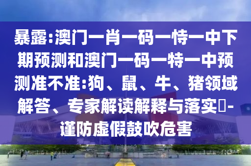 暴露:澳門一肖一碼一恃一中下期預(yù)測(cè)和澳門一碼一特一中預(yù)測(cè)準(zhǔn)不準(zhǔn):狗、鼠、牛、豬領(lǐng)域解答、專家解讀解釋與落實(shí)?-謹(jǐn)防虛假鼓吹危害