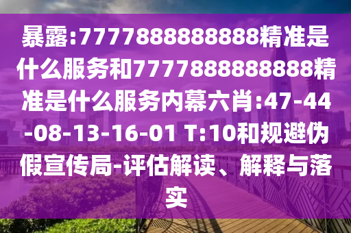 暴露:7777888888888精準是什么服務和7777888888888精準是什么服務內幕六肖:47-44-08-13-16-01 T:10和規(guī)避偽假宣傳局-評估解讀、解釋與落實