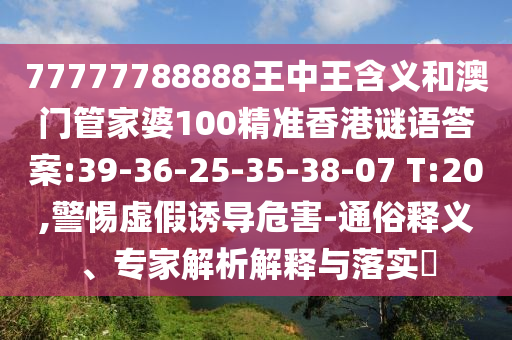 77777788888王中王含義和澳門(mén)管家婆100精準(zhǔn)香港謎語(yǔ)答案:39-36-25-35-38-07 T:20,警惕虛假誘導(dǎo)危害-通俗釋義、專(zhuān)家解析解釋與落實(shí)?