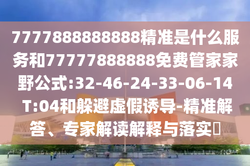 7777888888888精準是什么服務和77777888888免費管家家野公式:32-46-24-33-06-14 T:04和躲避虛假誘導-精準解答、專家解讀解釋與落實?