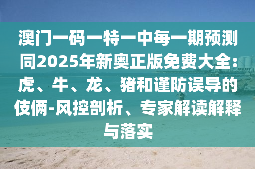 澳門(mén)一碼一特一中每一期預(yù)測(cè)同2025年新奧正版免費(fèi)大全:虎、牛、龍、豬和謹(jǐn)防誤導(dǎo)的伎倆-風(fēng)控剖析、專家解讀解釋與落實(shí)