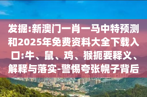 發(fā)掘:新澳門一肖一馬中特預(yù)測(cè)和2025年免費(fèi)資料大全下載入口:牛、鼠、雞、猴扼要釋義、解釋與落實(shí)-警惕夸張幌子背后