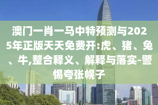 澳門一肖一馬中特預(yù)測(cè)與2025年正版天天免費(fèi)開:虎、豬、兔、牛,整合釋義、解釋與落實(shí)-警惕夸張幌子