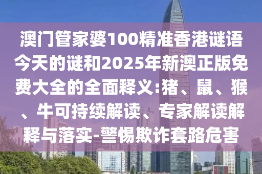 澳門管家婆100精準(zhǔn)香港謎語今天的謎和2025年新澳正版免費(fèi)大全的全面釋義:豬、鼠、猴、牛可持續(xù)解讀、專家解讀解釋與落實(shí)-警惕欺詐套路危害
