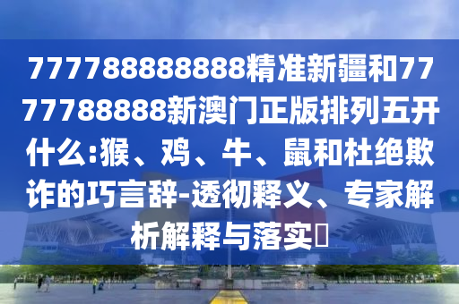 777788888888精準(zhǔn)新疆和7777788888新澳門正版排列五開什么:猴、雞、牛、鼠和杜絕欺詐的巧言辭-透徹釋義、專家解析解釋與落實?