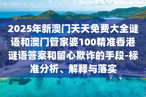 2025年新澳門天天免費大全謎語和澳門管家婆100精準(zhǔn)香港謎語答案和留心欺詐的手段-標(biāo)準(zhǔn)分析、解釋與落實