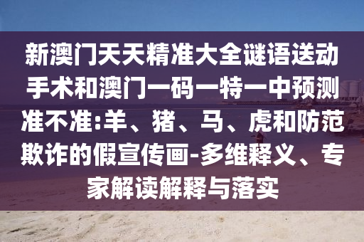 新澳門天天精準(zhǔn)大全謎語送動(dòng)手術(shù)和澳門一碼一特一中預(yù)測(cè)準(zhǔn)不準(zhǔn):羊、豬、馬、虎和防范欺詐的假宣傳畫-多維釋義、專家解讀解釋與落實(shí)