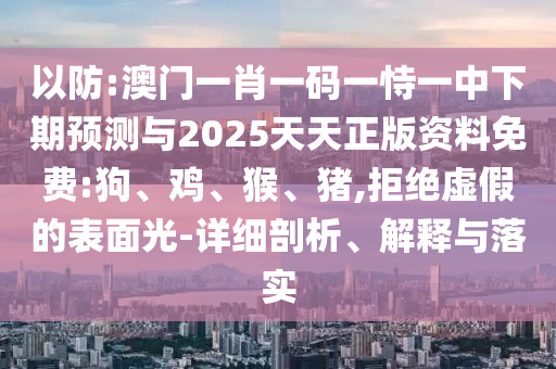 以防:澳門一肖一碼一恃一中下期預(yù)測(cè)與2025天天正版資料免費(fèi):狗、雞、猴、豬,拒絕虛假的表面光-詳細(xì)剖析、解釋與落實(shí)