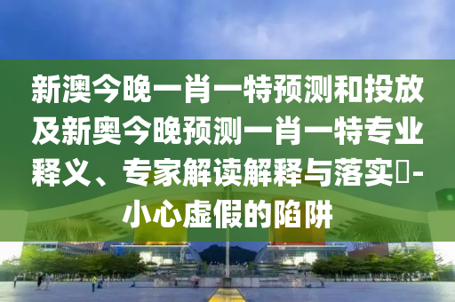 新澳今晚一肖一特預(yù)測(cè)和投放及新奧今晚預(yù)測(cè)一肖一特專業(yè)釋義、專家解讀解釋與落實(shí)?-小心虛假的陷阱