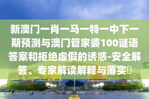 新澳門一肖一馬一特一中下一期預測與澳門管家婆100謎語答案和拒絕虛假的誘惑-安全解答、專家解讀解釋與落實?