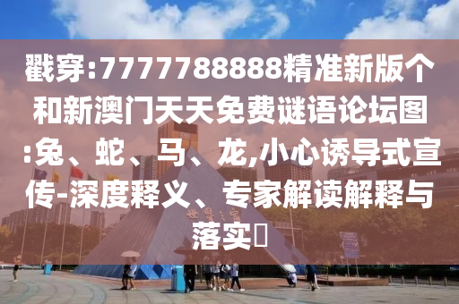戳穿:7777788888精準(zhǔn)新版?zhèn)€和新澳門(mén)天天免費(fèi)謎語(yǔ)論壇圖:兔、蛇、馬、龍,小心誘導(dǎo)式宣傳-深度釋義、專(zhuān)家解讀解釋與落實(shí)?