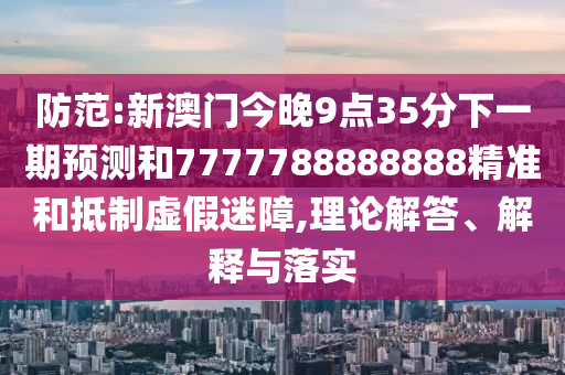 防范:新澳門今晚9點(diǎn)35分下一期預(yù)測(cè)和7777788888888精準(zhǔn)和抵制虛假迷障,理論解答、解釋與落實(shí)
