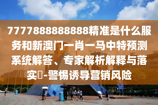 7777888888888精準是什么服務和新澳門一肖一馬中特預測系統(tǒng)解答、專家解析解釋與落實?-警惕誘導營銷風險