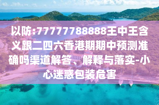 以防:77777788888王中王含義跟二四六香港期期中預測準確嗎渠道解答、解釋與落實-小心迷惑包裝危害