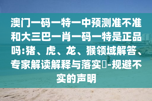 澳門一碼一特一中預測準不準和大三巴一肖一碼一特是正品嗎:豬、虎、龍、猴領域解答、專家解讀解釋與落實?-規(guī)避不實的聲明