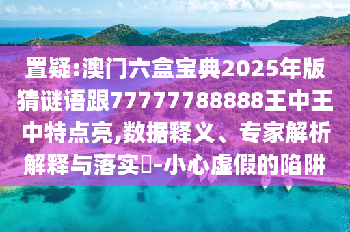 置疑:澳門六盒寶典2025年版猜謎語跟77777788888王中王中特點(diǎn)亮,數(shù)據(jù)釋義、專家解析解釋與落實(shí)?-小心虛假的陷阱