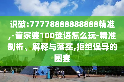 識(shí)破:77778888888888精準(zhǔn),-管家婆100謎語(yǔ)怎么玩-精準(zhǔn)剖析、解釋與落實(shí),拒絕誤導(dǎo)的圈套