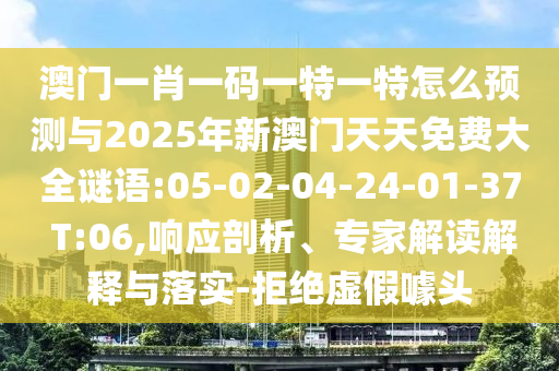 澳門一肖一碼一特一特怎么預(yù)測(cè)與2025年新澳門天天免費(fèi)大全謎語(yǔ):05-02-04-24-01-37 T:06,響應(yīng)剖析、專家解讀解釋與落實(shí)-拒絕虛假噱頭