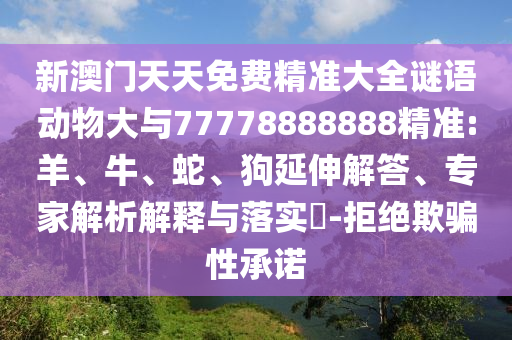 新澳門天天免費(fèi)精準(zhǔn)大全謎語(yǔ)動(dòng)物大與77778888888精準(zhǔn):羊、牛、蛇、狗延伸解答、專家解析解釋與落實(shí)?-拒絕欺騙性承諾