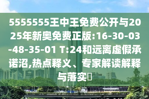 5555555王中王免費(fèi)公開與2025年新奧免費(fèi)正版:16-30-03-48-35-01 T:24和遠(yuǎn)離虛假承諾沼,熱點(diǎn)釋義、專家解讀解釋與落實(shí)?